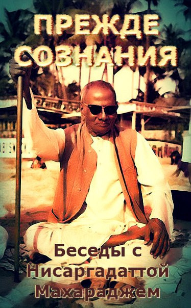 Нисаргадатта Махарадж - Прежде Сознания. Беседы с Шри Нисаргадаттой Махараджем