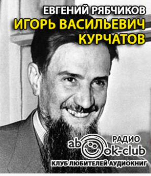 Рябчиков Евгений - Игорь Васильевич Курчатов