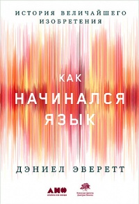История величайшего изобретения. Как начинался язык - Дэниел Эверетт