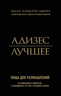 Адизес. Лучшее. Пища для размышлений. Об изменениях и лидерстве, о менеджменте и о том, что важно в жизни - Ицхак Калдерон Адизес