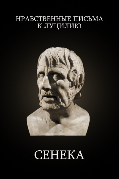 Сенека Луций Анней - Нравственные Письма к Луцилию