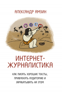 Интернет-журналистика. Как писать хорошие тексты, привлекать аудиторию и зарабатывать на этом - Александр Амзин
