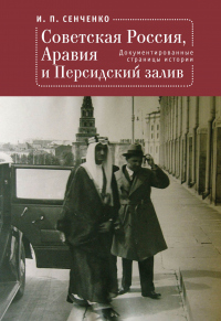 Советская Россия, Аравия и Персидский залив. Документированные страницы истории - Игорь Сенченко