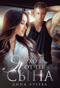 Я хочу от тебя сына - Дина Ареева