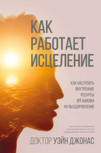 Как работает исцеление. Как настроить внутренние ресурсы организма на выздоровление - Джонас Уэйн