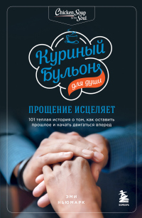Куриный бульон для души. Прощение исцеляет. 101 теплая история о том, как оставить прошлое и начать двигаться вперед - Эми Ньюмарк