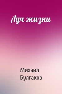 Булгаков Михаил - Луч жизни