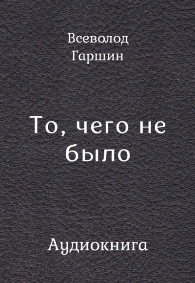Гаршин Всеволод – То, чего не было