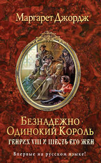 Безнадежно одинокий король. Генрих VIII и шесть его жен - Маргарет Джордж