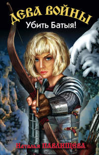 Дева войны. Убить Батыя! - Наталья Павлищева