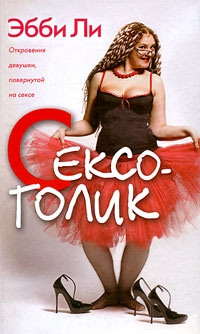 Сексоголик. Откровения девушки, повернутой на сексе - Эбби Ли