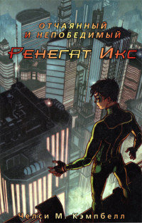 Отчаянный и непобедимый Ренегат Икс - Челси М. Кэмпбелл