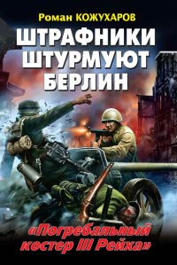 Штрафники штурмуют Берлин. «Погребальный костер III Рейха» - Роман Кожухаров