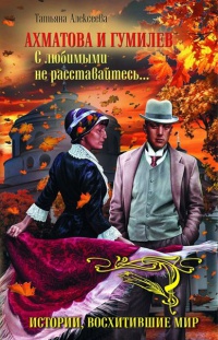 Ахматова и Гумилев. С любимыми не расставайтесь... - Татьяна Алексеева