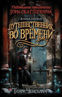 Удивительные приключения Тома Скаттерхорна. Книга 1. Путешественник во времени - Генри Ченселлор