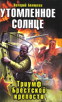 Утомленное солнце. Триумф Брестской крепости - Валерий Белоусов