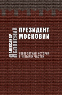 Президент Московии. Невероятная история в четырех частях - Александр Яблонский