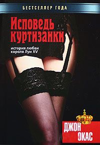 Исповедь куртизанки. История любви короля Луи XV - Джон Окас
