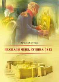 Не опали меня, Купина. 1812 - Василий Костерин
