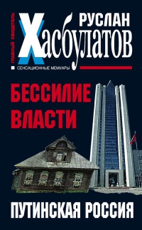 Бессилие власти. Путинская Россия - Руслан Хасбулатов
