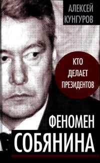 Феномен Собянина. Кто делает президентов - Алексей Кунгуров
