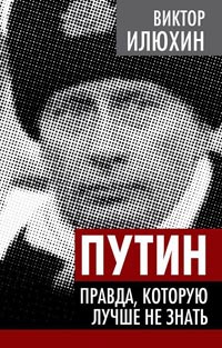Путин. Правда, которую лучше не знать - Виктор Илюхин