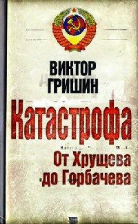 Катастрофа. От Хрущева до Горбачева - Виктор Гришин