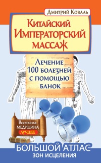 Китайский императорский массаж. Лечение 100 болезней с помощью банок. Большой атлас зон исцеления - Дмитрий Коваль
