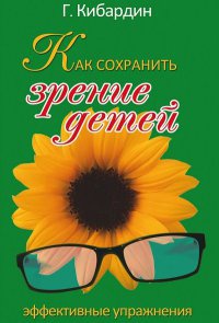 Как сохранить зрение детей. Эффективные упражнения - Геннадий Кибардин