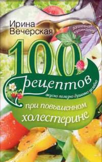 100 рецептов при повышенном холестерине. Вкусно, полезно, душевно, целебно - Ирина Вечерская