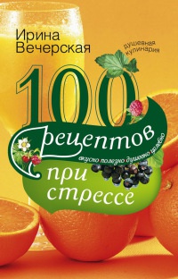 100 рецептов при стрессе. Вкусно, полезно, душевно, целебно - Ирина Вечерская
