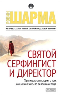 Святой, серфингист и Директор. Удивительная история о том, как можно жить по велению сердца - Робин С. Шарма