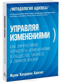 Управляя изменениями. Как эффективно управлять изменениями в обществе, бизнесе и личной жизни - Ицхак Кальдерон Адизес