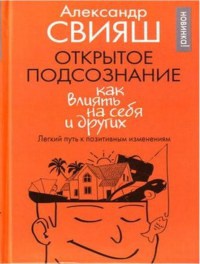 Открытое подсознание. Как влиять на себя и других. Легкий путь к позитивным изменениям - Александр Свияш