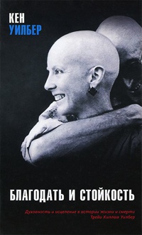 Благодать и стойкость. Духовность и исцеление в истории жизни и смерти Трейи Киллам Уилбер - Кен Уилбер