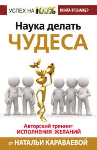 Наука делать чудеса! Авторский тренинг исполнения желаний - Наталья Караваева