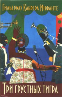 Три грустных тигра - Гильермо Инфанте Габрера