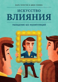 Искусство влияния. Убеждение без манипуляций - Джон Уллмен