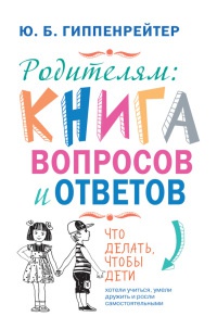 Родителям. Книга вопросов и ответов. Что делать, чтобы дети хотели учиться, умели дружить и росли самостоятельными - Юлия Гиппенрейтер