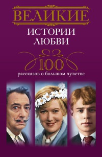 Великие истории любви. 100 рассказов о большом чувстве - Ирина Мудрова