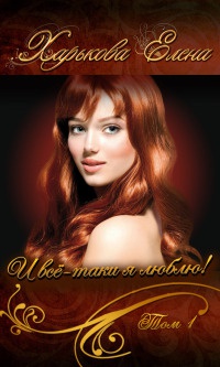 И всё-таки я люблю тебя! Том 1 - Елена Харькова