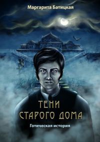 Тени старого дома. Готическая история - Маргарита Батицкая