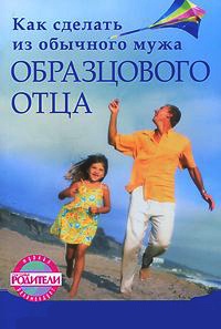 Как сделать из обычного мужа образцового отца - Елена Камаровская
