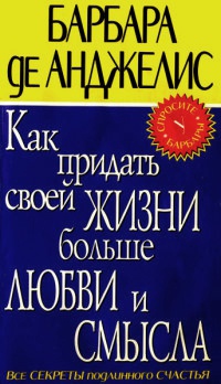 Как придать своей жизни больше любви и смысла - Барбара де Анджелис