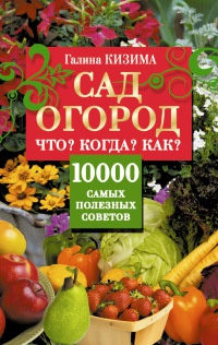 Сад и огород. Что? Когда? Как? 10000 самых полезных советов - Галина Кизима