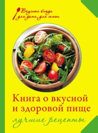 Книга о вкусной и здоровой пище. Лучшие рецепты - Ирина Михайлова