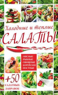 Холодные и теплые салаты. Мясные, рыбные, овощные, корейские, постные + 50 салатных заправок - Арина Гагарина