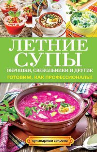 Летние супы, окрошки, свекольники и другие. Готовим, как профессионалы! - Ольга Сладкова