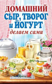 Домашний сыр, творог и йогурт. Делаем сами - Анна Антонова