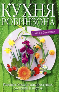 Кухня Робинзона. Рецепты блюд из дикорастущих растений и цветов - Наталья Замятина